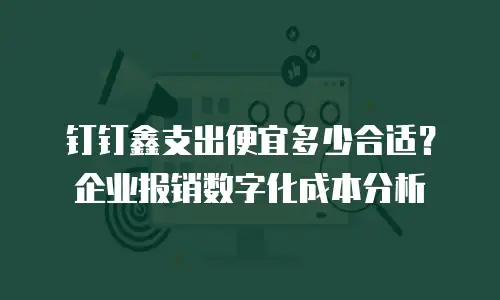 钉钉鑫支出便宜多少合适？企业报销数字化成本分析