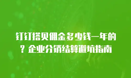 钉钉搭贝佣金多少钱一年的？企业分销结算避坑指南