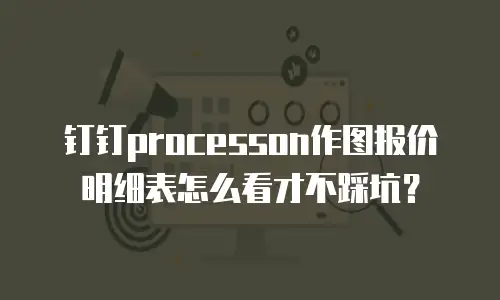 钉钉processon作图报价明细表怎么看才不踩坑？