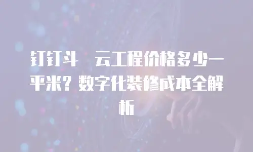钉钉斗栱云工程价格多少一平米？数字化装修成本全解析