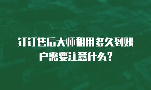 钉钉售后大师租用多久到账户需要注意什么？