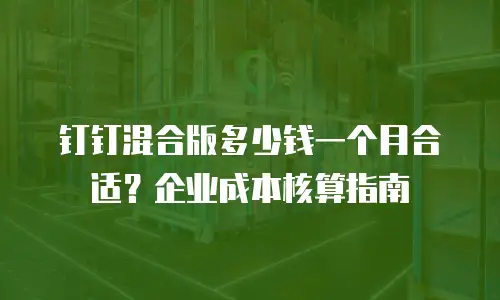 钉钉混合版多少钱一个月合适？企业成本核算指南