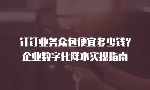 钉钉业务众包便宜多少钱？企业数字化降本实操指南