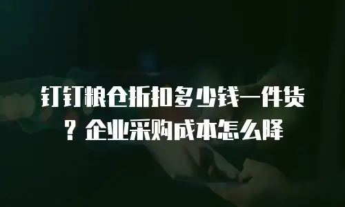 钉钉粮仓折扣多少钱一件货？企业采购成本怎么降