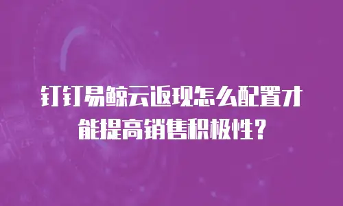 钉钉易鲸云返现怎么配置才能提高销售积极性？