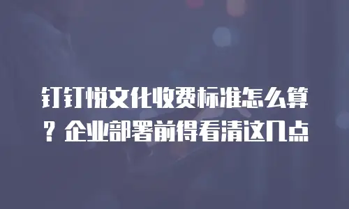 钉钉悦文化收费标准怎么算？企业部署前得看清这几点