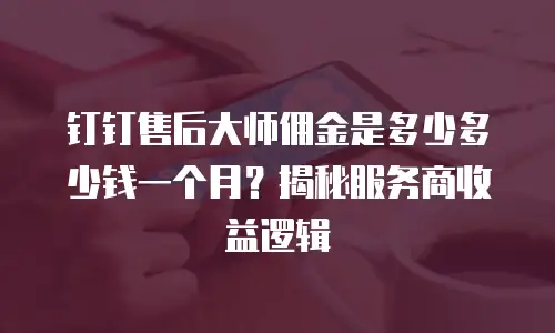 钉钉售后大师佣金是多少多少钱一个月？揭秘服务商收益逻辑