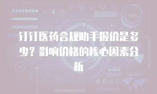 钉钉医药合规助手报价是多少？影响价格的核心因素分析