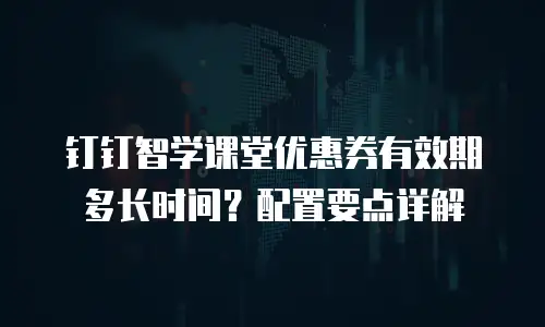 钉钉智学课堂优惠券有效期多长时间？配置要点详解