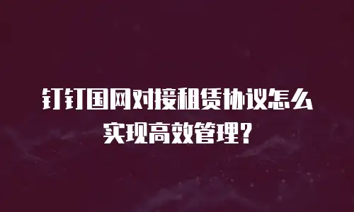 钉钉国网对接租赁协议怎么实现高效管理？