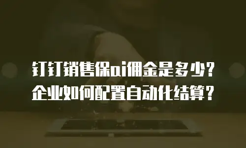 钉钉销售保ai佣金是多少？企业如何配置自动化结算？
