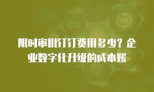 限时审批钉钉费用多少？企业数字化升级的成本账