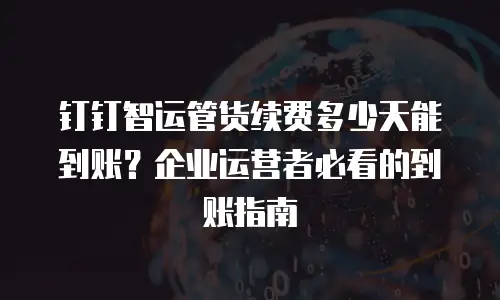 钉钉智运管货续费多少天能到账？企业运营者必看的到账指南