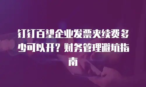钉钉百望企业发票夹续费多少可以开？财务管理避坑指南