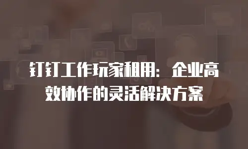 钉钉工作玩家租用：企业高效协作的灵活解决方案