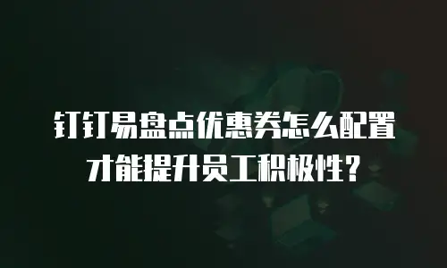 钉钉易盘点优惠券怎么配置才能提升员工积极性？