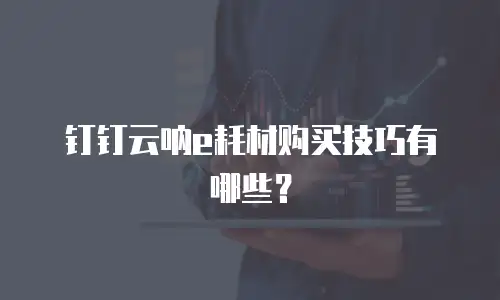 钉钉云呐e耗材购买技巧有哪些？