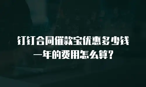 钉钉合同催款宝优惠多少钱一年的费用怎么算？