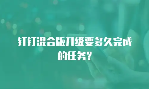 钉钉混合版升级要多久完成的任务？