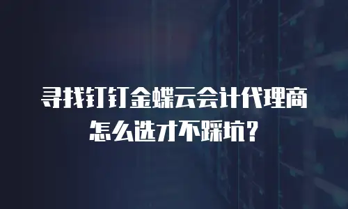 寻找钉钉金蝶云会计代理商怎么选才不踩坑？