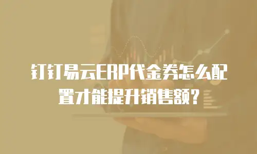 钉钉易云ERP代金券怎么配置才能提升销售额？