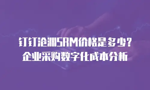 钉钉沧渊SRM价格是多少？企业采购数字化成本分析
