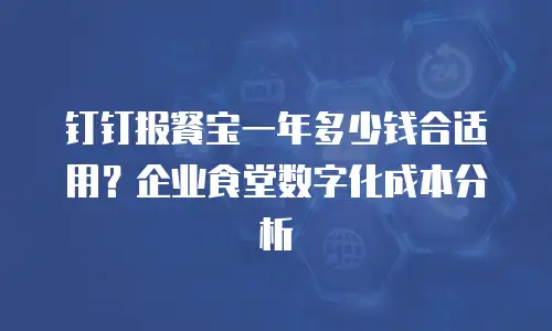 钉钉报餐宝一年多少钱合适用？企业食堂数字化成本分析