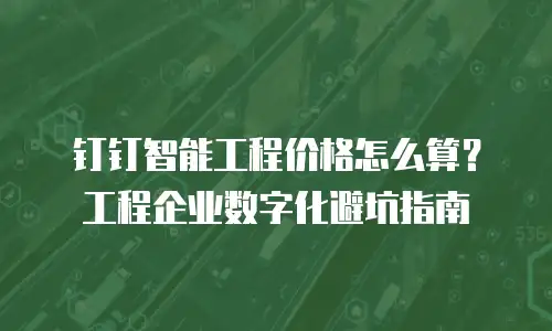 钉钉智能工程价格怎么算？工程企业数字化避坑指南
