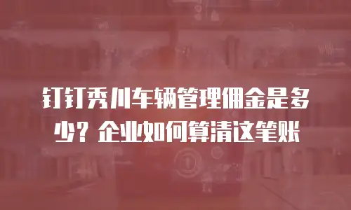 钉钉秀川车辆管理佣金是多少？企业如何算清这笔账