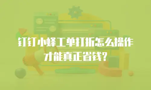 钉钉小蜂工单打折怎么操作才能真正省钱？