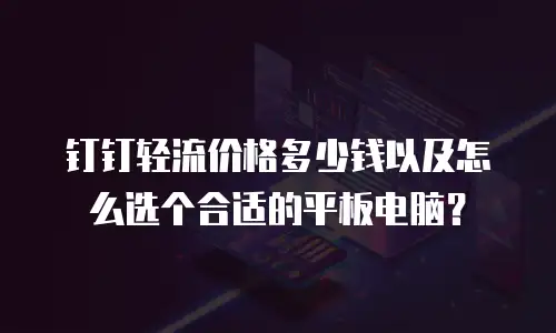 钉钉轻流价格多少钱以及怎么选个合适的平板电脑？