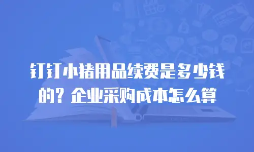 钉钉小猪用品续费是多少钱的？企业采购成本怎么算