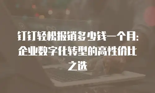 钉钉轻松报销多少钱一个月：企业数字化转型的高性价比之选