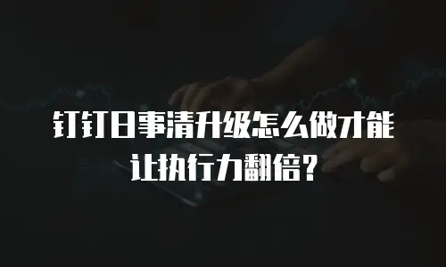 钉钉日事清升级怎么做才能让执行力翻倍？