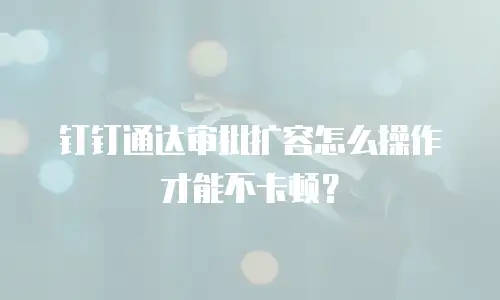 钉钉通达审批扩容怎么操作才能不卡顿？