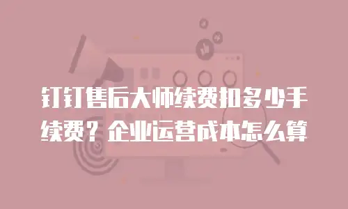 钉钉售后大师续费扣多少手续费？企业运营成本怎么算