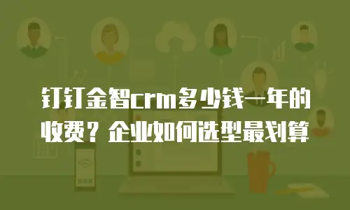 钉钉金智crm多少钱一年的收费？企业如何选型最划算