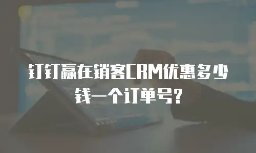 钉钉赢在销客CRM优惠多少钱一个订单号？