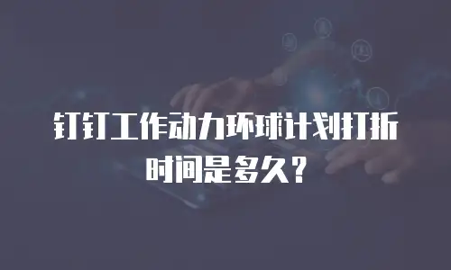 钉钉工作动力环球计划打折时间是多久？