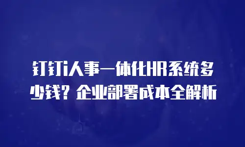钉钉i人事一体化HR系统多少钱？企业部署成本全解析