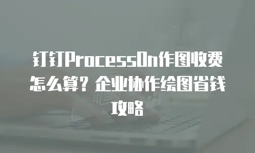 钉钉ProcessOn作图收费怎么算？企业协作绘图省钱攻略