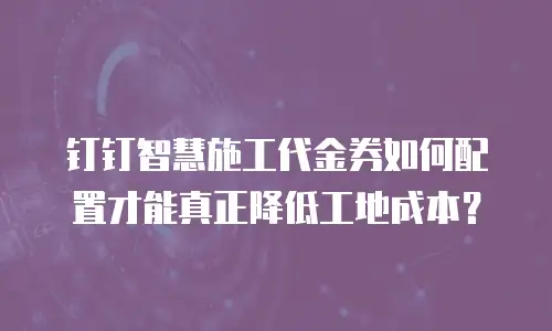 钉钉智慧施工代金券如何配置才能真正降低工地成本？