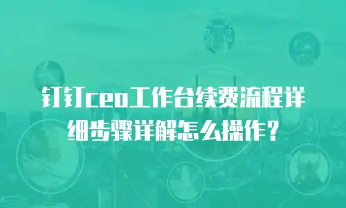 钉钉ceo工作台续费流程详细步骤详解怎么操作？