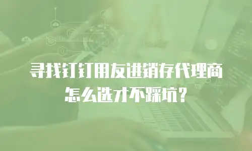 寻找钉钉用友进销存代理商怎么选才不踩坑？