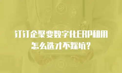 钉钉企聚变数字化ERP租用怎么选才不踩坑？