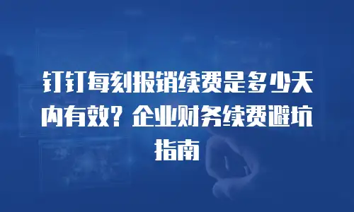 钉钉每刻报销续费是多少天内有效？企业财务续费避坑指南