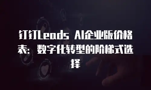 钉钉Leads AI企业版价格表：数字化转型的阶梯式选择