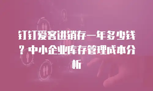 钉钉爱客进销存一年多少钱？中小企业库存管理成本分析