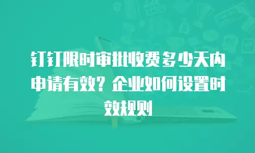 钉钉限时审批收费多少天内申请有效？企业如何设置时效规则