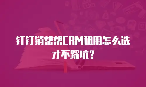 钉钉销帮帮CRM租用怎么选才不踩坑？
